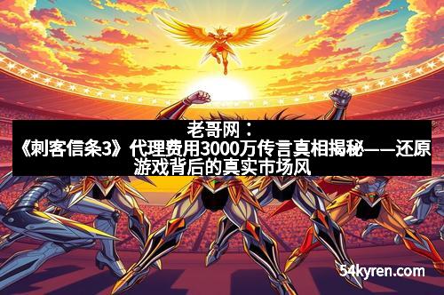 老哥网：《刺客信条3》代理费用3000万传言真相揭秘——还原游戏背后的真实市场风云
