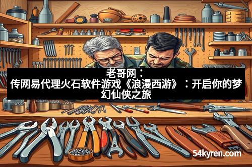 老哥网：传网易代理火石软件游戏《浪漫西游》：开启你的梦幻仙侠之旅