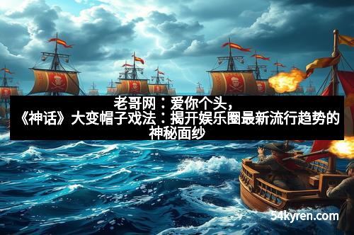 老哥网：爱你个头，《神话》大变帽子戏法：揭开娱乐圈最新流行趋势的神秘面纱